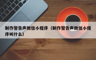 宿迁制作警告声微信小程序（制作警告声微信小程序叫什么）
