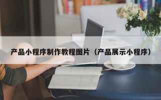 宿迁产品小程序制作教程图片（产品展示小程序）