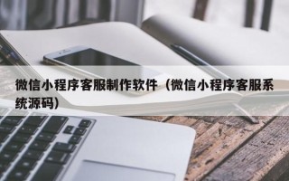宿迁微信小程序客服制作软件（微信小程序客服系统源码）
