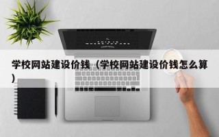 宿迁学校网站建设价钱（学校网站建设价钱怎么算）