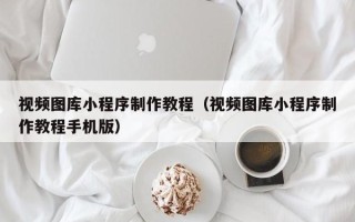 宿迁视频图库小程序制作教程（视频图库小程序制作教程手机版）