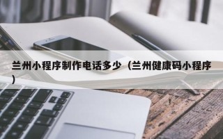 宿迁兰州小程序制作电话多少（兰州健康码小程序）