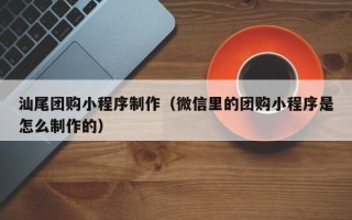 宿迁汕尾团购小程序制作（微信里的团购小程序是怎么制作的）