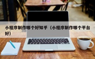 宿迁小程序制作哪个好知乎（小程序制作哪个平台好）